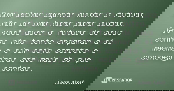 Com calma agente monta o futuro, não de uma hora para outra. Se você quer o futuro de seus sonhos não tente enganar a si mesmo e sim seja correto e conseguiras ... Frase de Leon Amir.