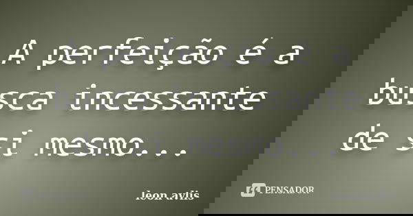 A perfeição é a busca incessante de si mesmo...... Frase de leon avlis.