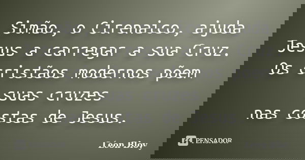 Simão, o Cirenaico, ajuda Jesus a carregar a sua Cruz. Os cristãos modernos põem suas cruzes nas costas de Jesus.... Frase de Léon Bloy.