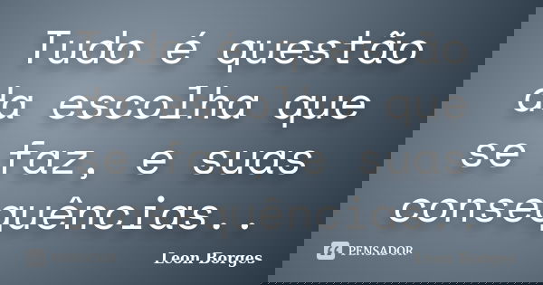 Tudo é questão da escolha que se faz, e suas consequências..... Frase de Leon Borges.