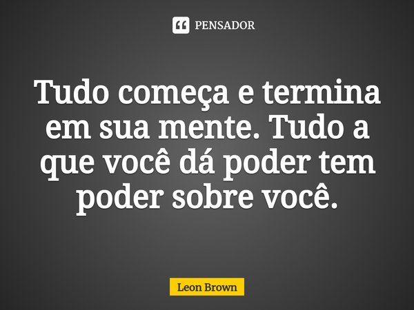 ⁠Tudo começa e termina em sua mente. Tudo a que você dá poder tem poder sobre você.... Frase de Leon Brown.