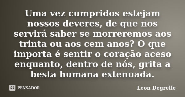 Uma vez cumpridos estejam nossos deveres, de que nos servirá saber se morreremos aos trinta ou aos cem anos? O que importa é sentir o coração aceso enquanto, de... Frase de Leon Degrelle.