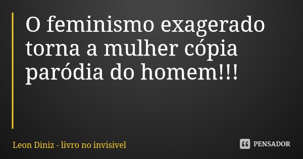 O feminismo exagerado torna a mulher cópia paródia do homem!!!... Frase de Leon Diniz - livro no invisivel.