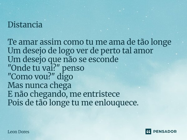 Distancia Te amar assim como tu me ama de tão longe Um desejo de logo ver de perto tal amor Um desejo que não se esconde "Onde tu vai?" penso "C... Frase de Leon Dores.