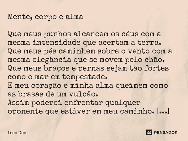 ⁠Mente, corpo e alma Que meus punhos alcancem os céus com a mesma intensidade que acertam a terra. Que meus pés caminhem sobre o vento com a mesma elegância que... Frase de Leon Dores.