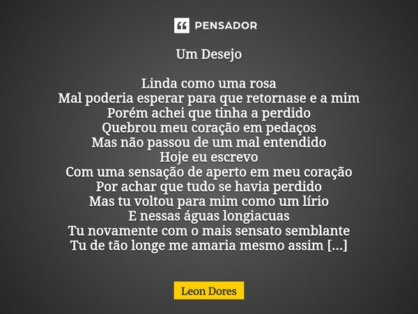 Um Desejo Linda como uma rosa Mal poderia esperar para que retornasse e a mim Porém achei que tinha a perdido Quebrou meu coração em pedaços Mas não passou de ... Frase de Leon Dores.