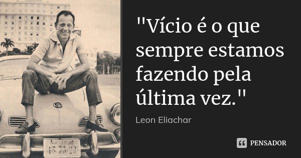 "Vício é o que sempre estamos fazendo pela última vez."... Frase de Leon Eliachar.