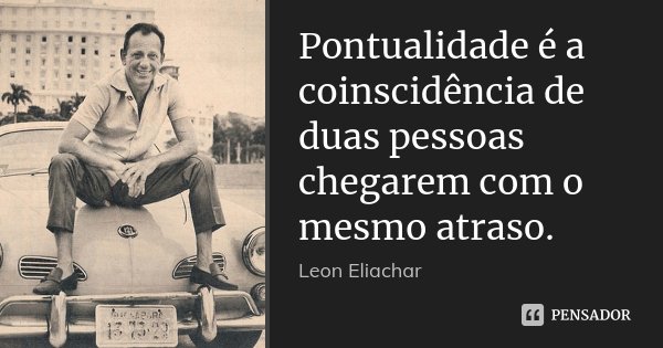 Pontualidade é a coinscidência de duas pessoas chegarem com o mesmo atraso.... Frase de Leon Eliachar.