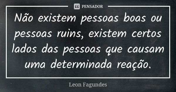 Não existem pessoas boas ou pessoas ruins, existem certos lados das pessoas que causam uma determinada reação.... Frase de Leon Fagundes.