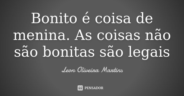 Bonito é coisa de menina. As coisas não são bonitas são legais... Frase de Leon Oliveira Martins.