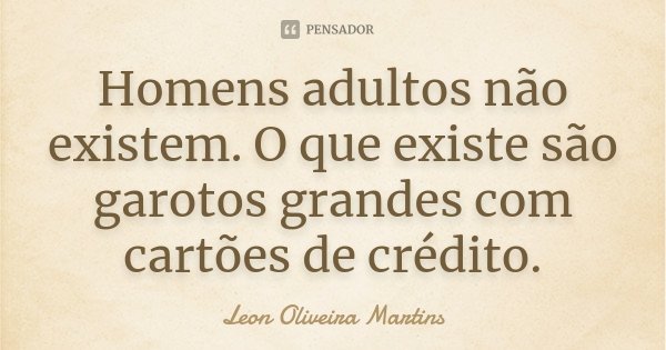 Homens adultos não existem. O que existe são garotos grandes com cartões de crédito.... Frase de Leon Oliveira Martins.