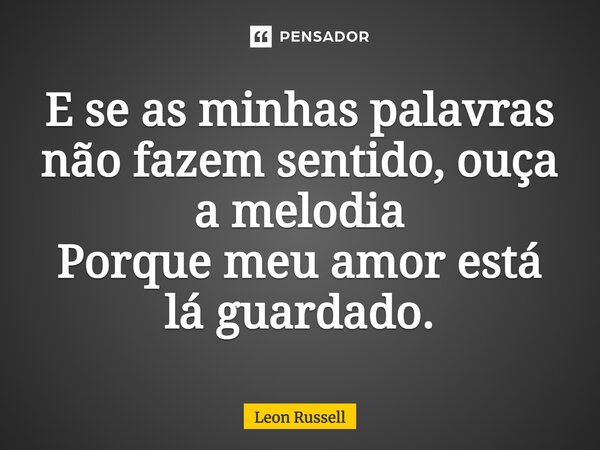 ⁠E se as minhas palavras não fazem sentido, ouça a melodia Porque meu amor está lá guardado.... Frase de Leon Russell.