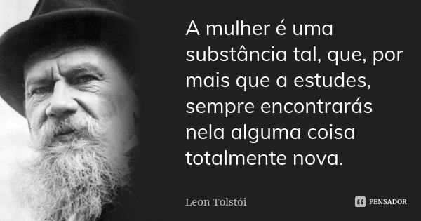 A mulher é uma substância tal, que, por mais que a estudes, sempre encontrarás nela alguma coisa totalmente nova.... Frase de Léon Tolstoi.