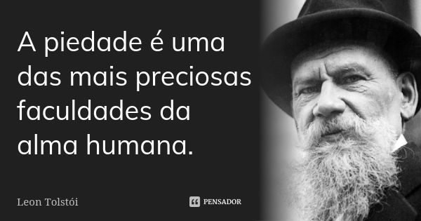 A piedade é uma das mais preciosas faculdades da alma humana.... Frase de Leon Tolstoi.