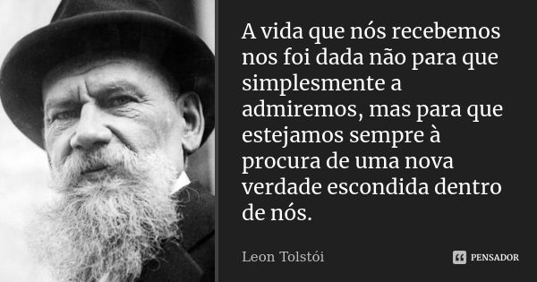 A vida que nós recebemos nos foi dada não para que simplesmente a admiremos, mas para que estejamos sempre à procura de uma nova verdade escondida dentro de nós... Frase de Leon Tolstoi.