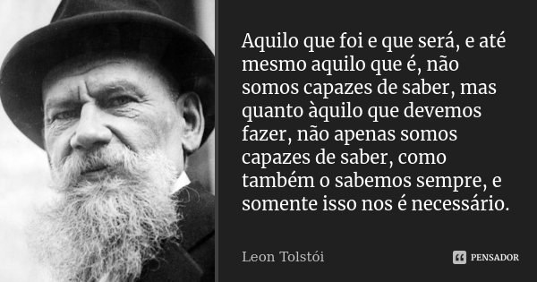 Aquilo que foi e que será, e até mesmo aquilo que é, não somos capazes de saber, mas quanto àquilo que devemos fazer, não apenas somos capazes de saber, como ta... Frase de Léon Tolstoi.