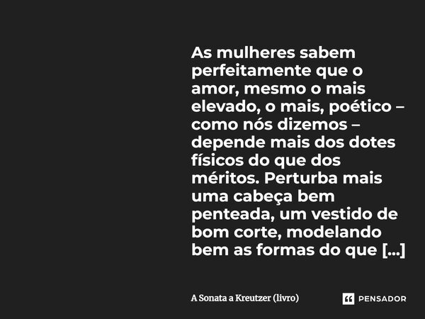 As mulheres sabem perfeitamente que o amor, mesmo o mais elevado, o mais, poético – como nós dizemos – depende mais dos dotes físicos do que dos méritos. Pertur... Frase de A Sonata a Kreutzer (livro).