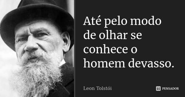 Até pelo modo de olhar se conhece o homem devasso.... Frase de Leon Tolstoi.