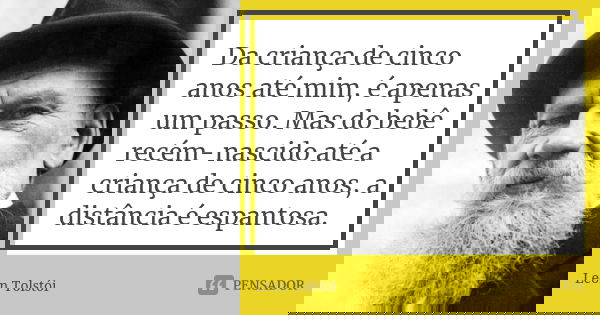 Da criança de cinco anos até mim, é apenas um passo. Mas do bebê recém-nascido até a criança de cinco anos, a distância é espantosa.... Frase de Leon Tolstoi.