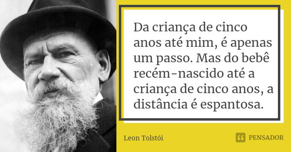 Da criança de cinco anos até mim, é apenas um passo. Mas do bebê recém-nascido até a criança de cinco anos, a distância é espantosa.... Frase de Leon Tolstoi.