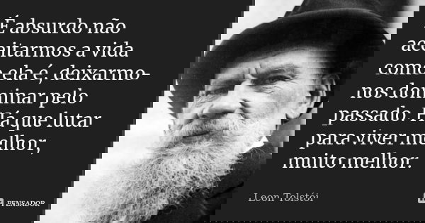 ‎É absurdo não aceitarmos a vida como ela é, deixarmo-nos dominar pelo passado. Há que lutar para viver melhor, muito melhor.... Frase de Leon Tolstói.