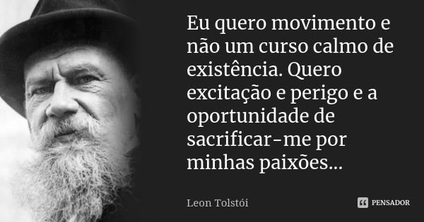 Eu quero movimento e não um curso calmo de existência. Quero excitação e perigo e a oportunidade de sacrificar-me por minhas paixões...... Frase de Leon Tolstoi.