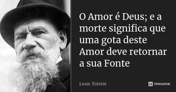 O Amor é Deus; e a morte significa que uma gota deste Amor deve retornar a sua Fonte... Frase de Leon Tolstoi.