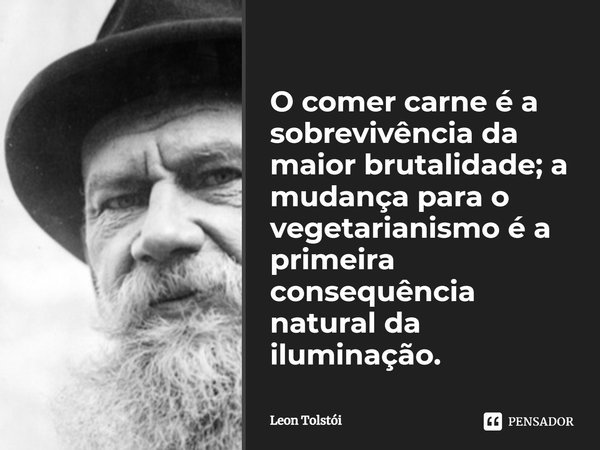 ⁠O comer carne é a sobrevivência da maior brutalidade; a mudança para o vegetarianismo é a primeira consequência natural da iluminação.... Frase de Leon Tolstói.