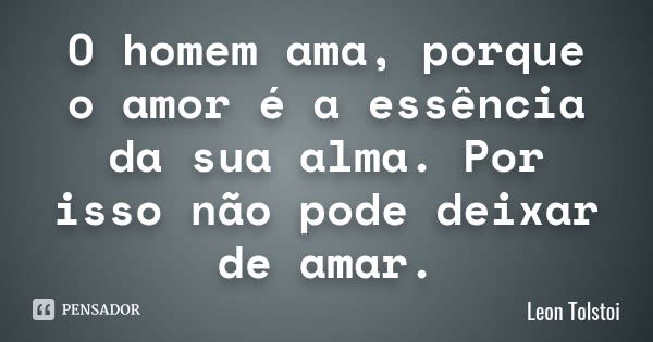 O homem ama, porque o amor é a essência da sua alma. Por isso não pode deixar de amar.... Frase de Leon Tolstói.