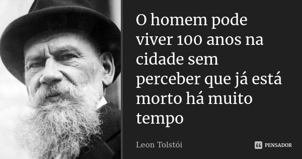 O homem pode viver 100 anos na cidade sem perceber que já está morto há muito tempo... Frase de Leon Tolstoi.
