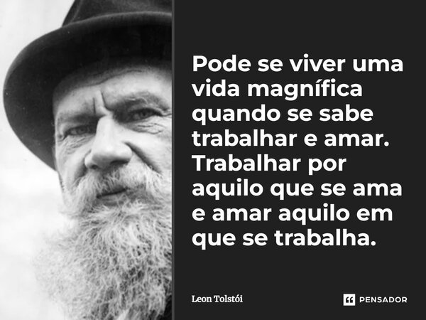 Pode se viver uma vida magnífica quando se sabe trabalhar e amar. Trabalhar por aquilo que se ama e amar aquilo em que se trabalha.... Frase de Leon Tolstoi.