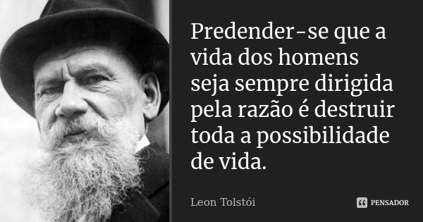 Predender-se que a vida dos homens seja sempre dirigida pela razão é destruir toda a possibilidade de vida.... Frase de Leon Tolstói.