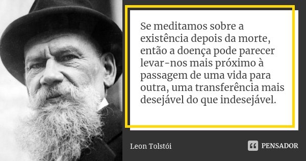 Se meditamos sobre a existência depois da morte, então a doença pode parecer levar-nos mais próximo à passagem de uma vida para outra, uma transferência mais de... Frase de Leon Tolstoi.