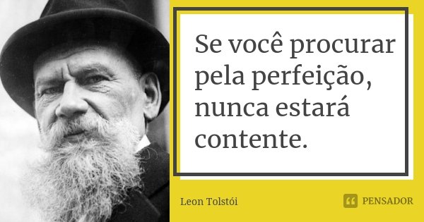Se você procurar pela perfeição, nunca estará contente.... Frase de Leon Tolstoi.