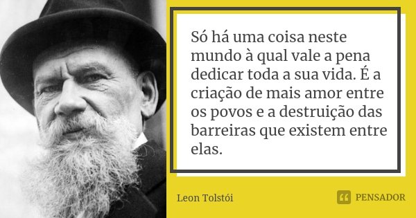 Só há uma coisa neste mundo à qual vale a pena dedicar toda a sua vida. É a criação de mais amor entre os povos e a destruição das barreiras que existem entre e... Frase de Leon Tolstoi.