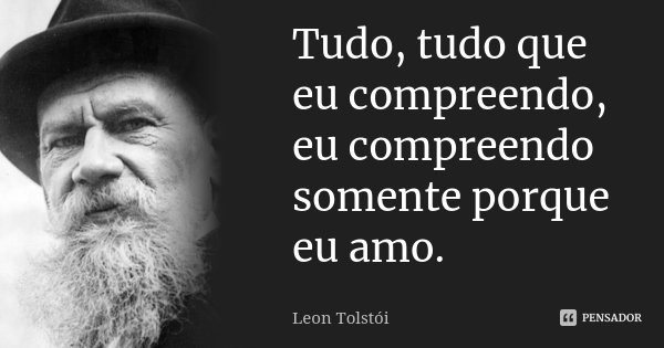 Tudo, tudo que eu compreendo, eu compreendo somente porque eu amo.... Frase de Leon Tolstoi.