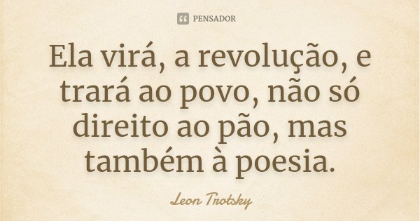 Ela virá, a revolução, e trará ao povo, não só direito ao pão, mas também à poesia.... Frase de Leon Trótsky.