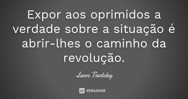 Expor aos oprimidos a verdade sobre a situação é abrir-lhes o caminho da revolução.... Frase de Leon Trotsky.