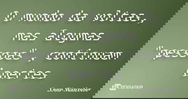 O mundo da voltas, mas algumas "pessoas", continuam inertes... Frase de Leon wanzeler.