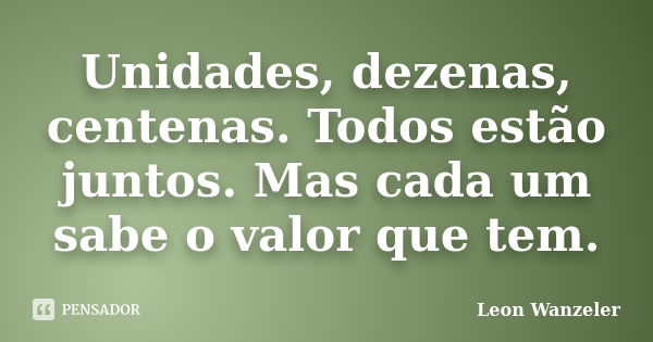 Unidades, dezenas, centenas. Todos estão juntos. Mas cada um sabe o valor que tem.... Frase de Leon Wanzeler.