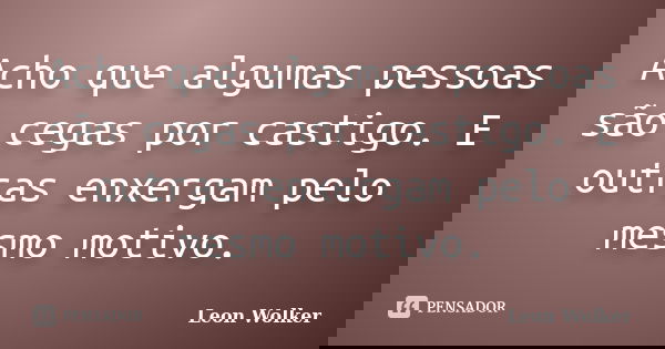 Acho que algumas pessoas são cegas por castigo. E outras enxergam pelo mesmo motivo.... Frase de Leon Wolker.