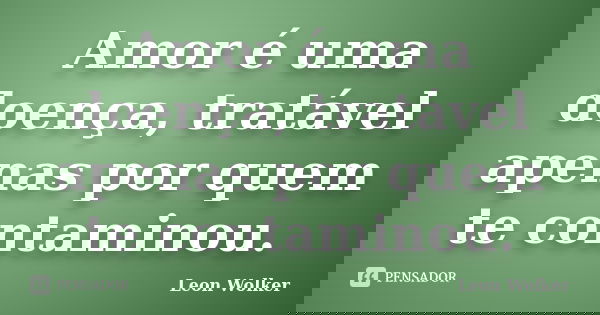 Amor é uma doença, tratável apenas por quem te contaminou.... Frase de Leon Wolker.
