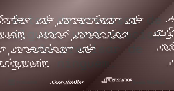 Antes de precisar de alguém, você precisa não precisar de ninguém.... Frase de Leon Wolker.