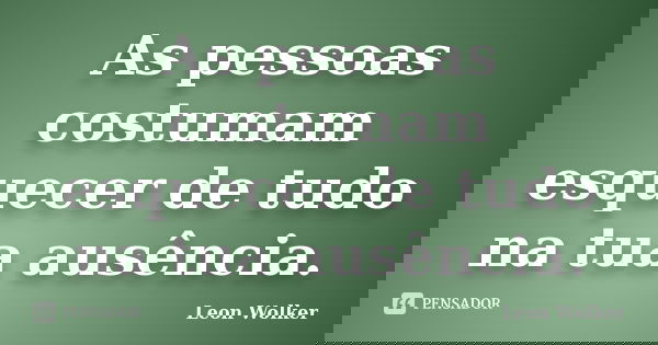 As pessoas costumam esquecer de tudo na tua ausência.... Frase de Leon Wolker.