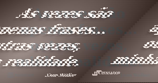 As vezes são apenas frases... outras vezes, minha realidade.... Frase de Leon Wolker.