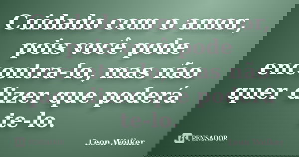 Cuidado com o amor, pois você pode encontra-lo, mas não quer dizer que poderá te-lo.... Frase de Leon Wolker.