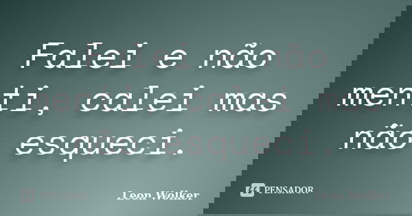 Falei e não menti, calei mas não esqueci.... Frase de Leon Wolker.