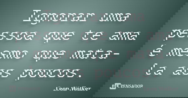 Ignorar uma pessoa que te ama é mesmo que mata-la aos poucos.... Frase de Leon Wolker.