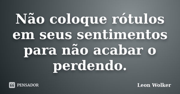 Não coloque rótulos em seus sentimentos para não acabar o perdendo.... Frase de Leon Wolker.