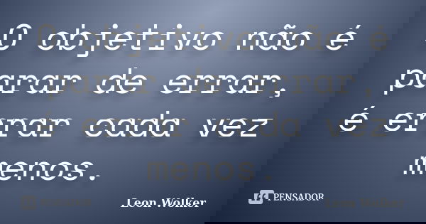 O objetivo não é parar de errar, é errar cada vez menos.... Frase de Leon Wolker.